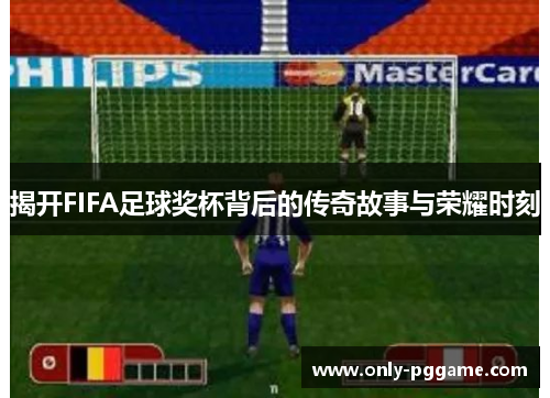 揭开FIFA足球奖杯背后的传奇故事与荣耀时刻 揭开FIFA足球奖杯背后的传奇故事与荣耀时刻