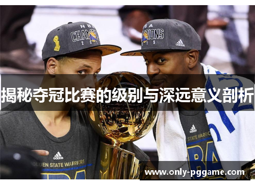 揭秘夺冠比赛的级别与深远意义剖析 揭秘夺冠比赛的级别与深远意义剖析