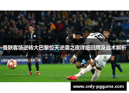 曼联客场逆转大巴黎惊天逆袭之夜详细回顾及战术解析 曼联客场逆转大巴黎惊天逆袭之夜详细回顾及战术解析