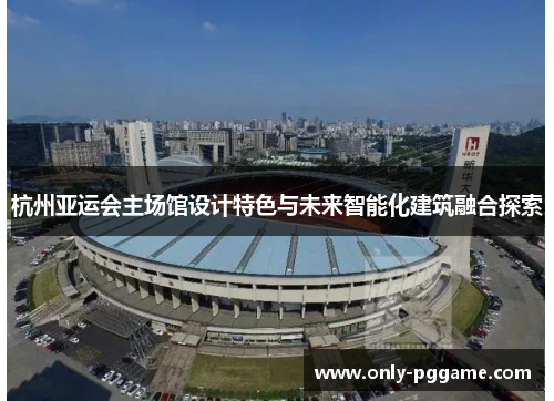 杭州亚运会主场馆设计特色与未来智能化建筑融合探索 杭州亚运会主场馆设计特色与未来智能化建筑融合探索
