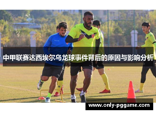 中甲联赛达西埃尔乌龙球事件背后的原因与影响分析 中甲联赛达西埃尔乌龙球事件背后的原因与影响分析