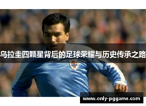 乌拉圭四颗星背后的足球荣耀与历史传承之路 乌拉圭四颗星背后的足球荣耀与历史传承之路