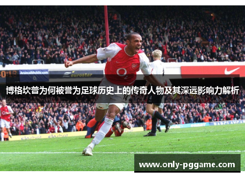 博格坎普为何被誉为足球历史上的传奇人物及其深远影响力解析 博格坎普为何被誉为足球历史上的传奇人物及其深远影响力解析
