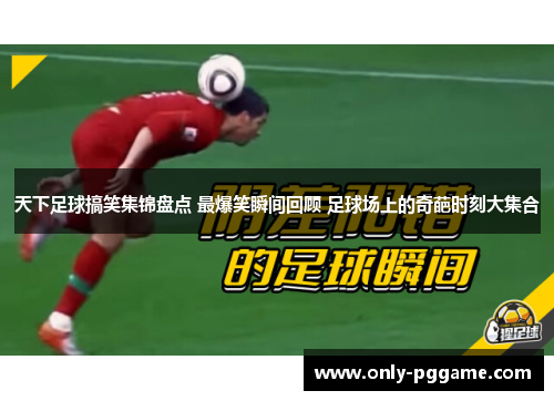 天下足球搞笑集锦盘点 最爆笑瞬间回顾 足球场上的奇葩时刻大集合 天下足球搞笑集锦盘点 最爆笑瞬间回顾 足球场上的奇葩时刻大集合