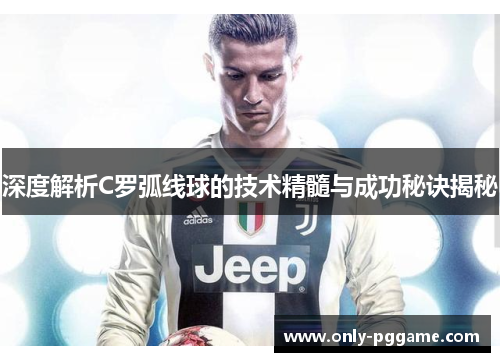 深度解析C罗弧线球的技术精髓与成功秘诀揭秘 深度解析C罗弧线球的技术精髓与成功秘诀揭秘