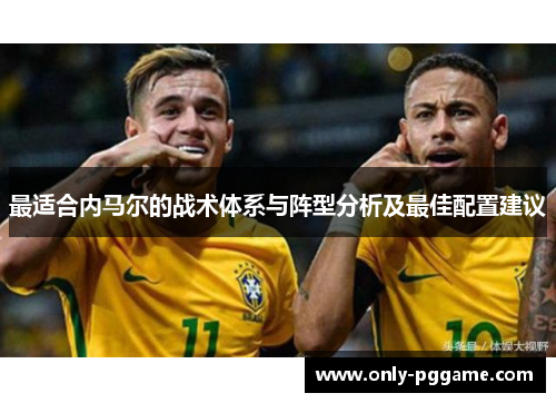 最适合内马尔的战术体系与阵型分析及最佳配置建议 最适合内马尔的战术体系与阵型分析及最佳配置建议