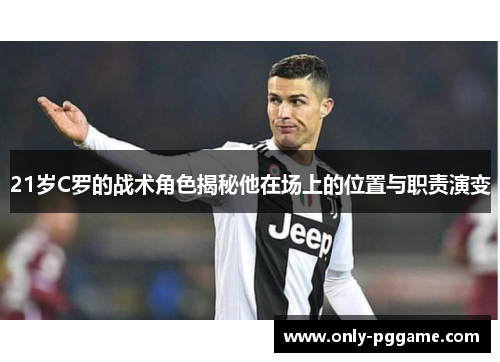 21岁C罗的战术角色揭秘他在场上的位置与职责演变 21岁C罗的战术角色揭秘他在场上的位置与职责演变