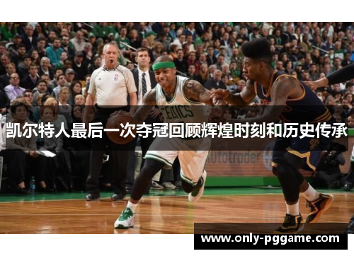 凯尔特人最后一次夺冠回顾辉煌时刻和历史传承 凯尔特人最后一次夺冠回顾辉煌时刻和历史传承