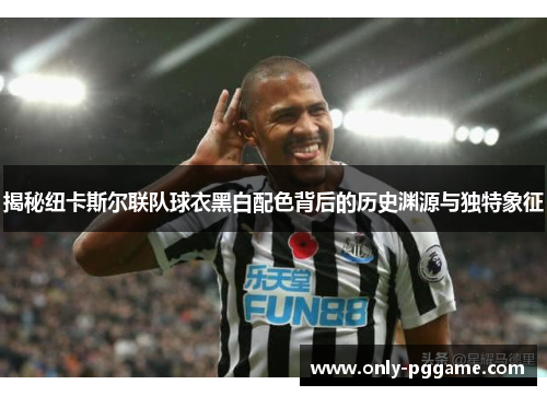 揭秘纽卡斯尔联队球衣黑白配色背后的历史渊源与独特象征 揭秘纽卡斯尔联队球衣黑白配色背后的历史渊源与独特象征