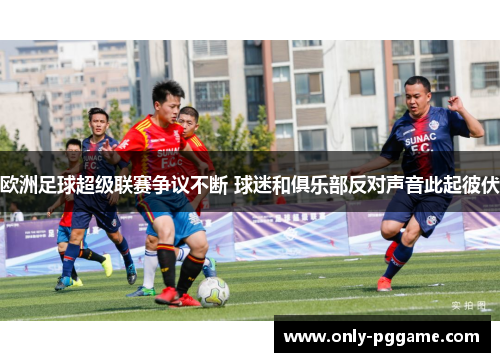 欧洲足球超级联赛争议不断 球迷和俱乐部反对声音此起彼伏 欧洲足球超级联赛争议不断 球迷和俱乐部反对声音此起彼伏