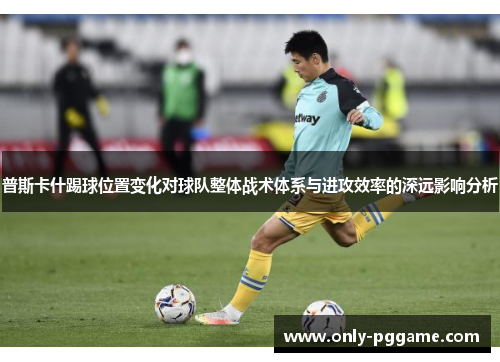 普斯卡什踢球位置变化对球队整体战术体系与进攻效率的深远影响分析 普斯卡什踢球位置变化对球队整体战术体系与进攻效率的深远影响分析