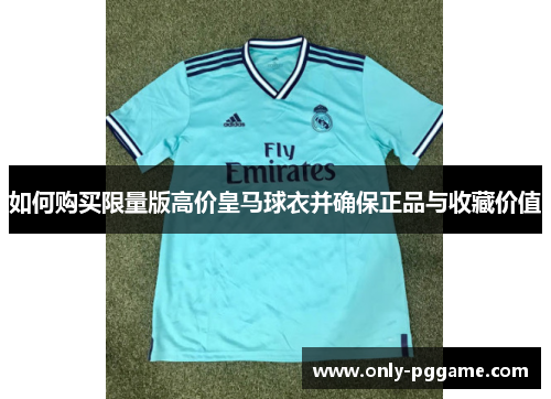 如何购买限量版高价皇马球衣并确保正品与收藏价值 如何购买限量版高价皇马球衣并确保正品与收藏价值