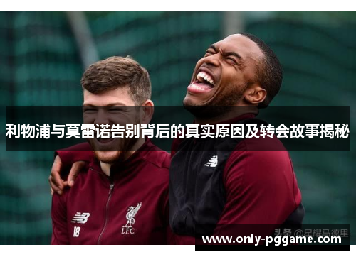 利物浦与莫雷诺告别背后的真实原因及转会故事揭秘