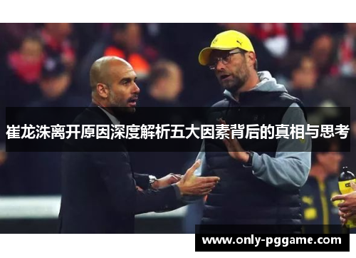 崔龙洙离开原因深度解析五大因素背后的真相与思考 崔龙洙离开原因深度解析五大因素背后的真相与思考