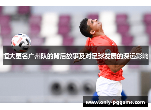 恒大更名广州队的背后故事及对足球发展的深远影响 恒大更名广州队的背后故事及对足球发展的深远影响