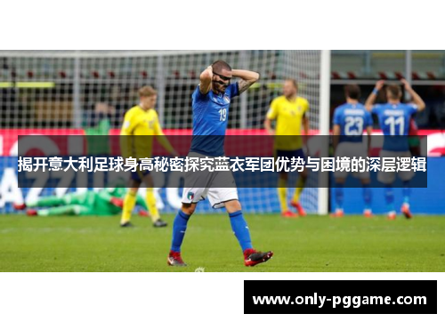 揭开意大利足球身高秘密探究蓝衣军团优势与困境的深层逻辑 揭开意大利足球身高秘密探究蓝衣军团优势与困境的深层逻辑