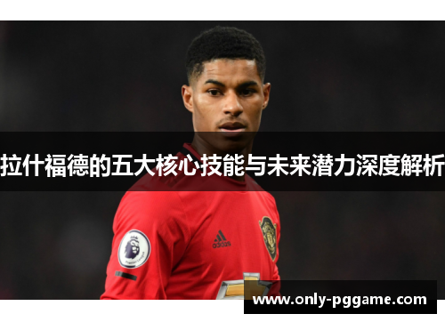 拉什福德的五大核心技能与未来潜力深度解析 拉什福德的五大核心技能与未来潜力深度解析