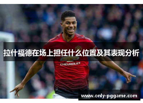 拉什福德在场上担任什么位置及其表现分析 拉什福德在场上担任什么位置及其表现分析