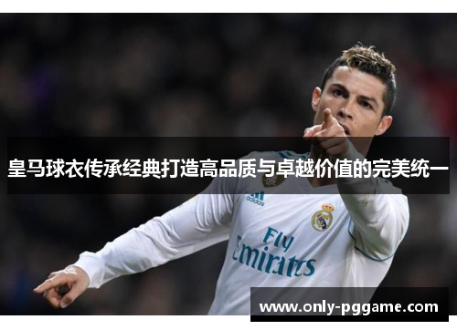 皇马球衣传承经典打造高品质与卓越价值的完美统一 皇马球衣传承经典打造高品质与卓越价值的完美统一
