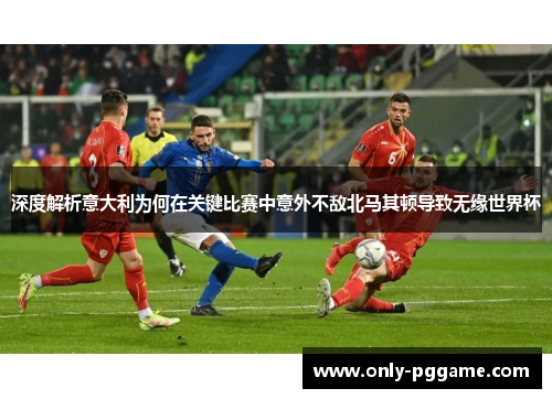 深度解析意大利为何在关键比赛中意外不敌北马其顿导致无缘世界杯 深度解析意大利为何在关键比赛中意外不敌北马其顿导致无缘世界杯