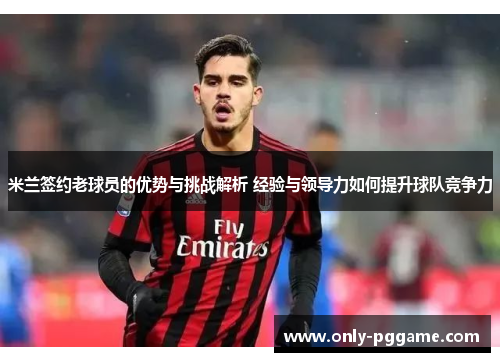 米兰签约老球员的优势与挑战解析 经验与领导力如何提升球队竞争力 米兰签约老球员的优势与挑战解析 经验与领导力如何提升球队竞争力