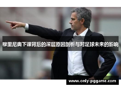 穆里尼奥下课背后的深层原因剖析与对足球未来的影响 穆里尼奥下课背后的深层原因剖析与对足球未来的影响