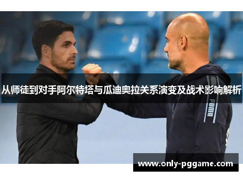 从师徒到对手阿尔特塔与瓜迪奥拉关系演变及战术影响解析