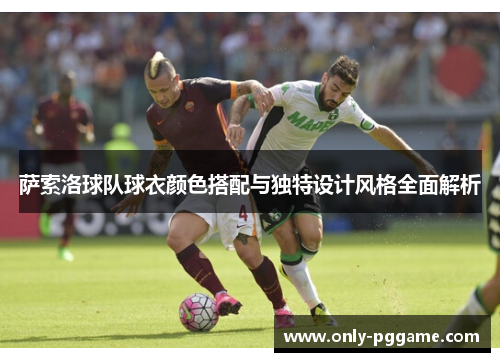 萨索洛球队球衣颜色搭配与独特设计风格全面解析 萨索洛球队球衣颜色搭配与独特设计风格全面解析