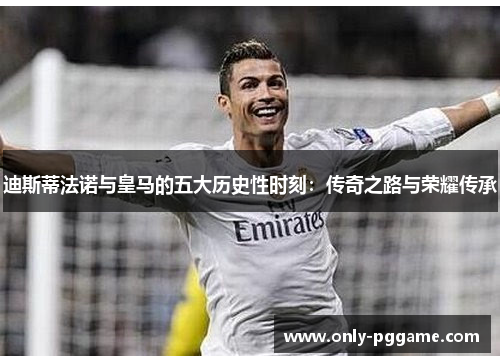 迪斯蒂法诺与皇马的五大历史性时刻:传奇之路与荣耀传承 迪斯蒂法诺与皇马的五大历史性时刻:传奇之路与荣耀传承