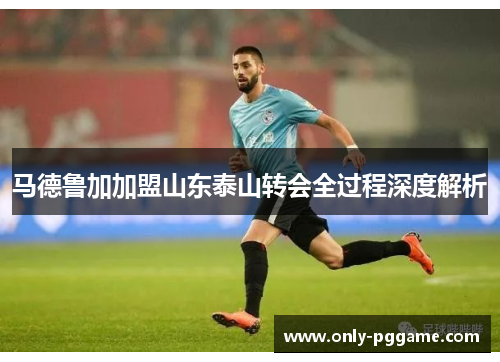 马德鲁加加盟山东泰山转会全过程深度解析 马德鲁加加盟山东泰山转会全过程深度解析
