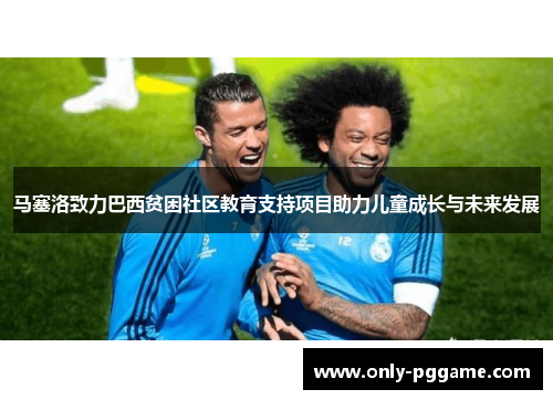 马塞洛致力巴西贫困社区教育支持项目助力儿童成长与未来发展 马塞洛致力巴西贫困社区教育支持项目助力儿童成长与未来发展
