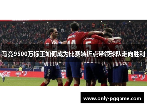 马竞9500万标王如何成为比赛转折点带领球队走向胜利 马竞9500万标王如何成为比赛转折点带领球队走向胜利