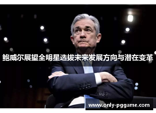 鲍威尔展望全明星选拔未来发展方向与潜在变革 鲍威尔展望全明星选拔未来发展方向与潜在变革