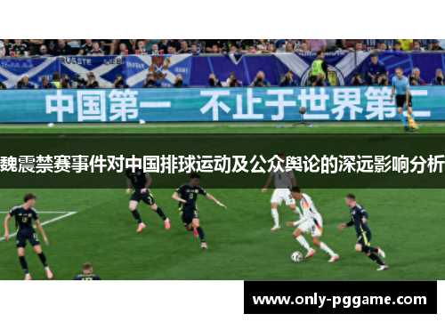魏震禁赛事件对中国排球运动及公众舆论的深远影响分析 魏震禁赛事件对中国排球运动及公众舆论的深远影响分析