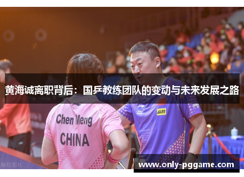 黄海诚离职背后:国乒教练团队的变动与未来发展之路 黄海诚离职背后:国乒教练团队的变动与未来发展之路