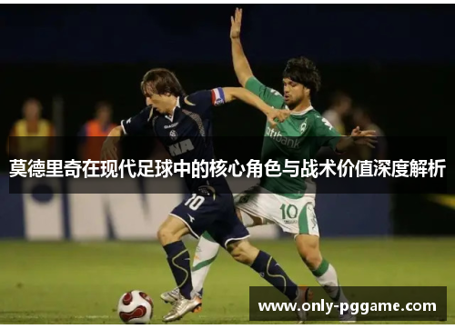 莫德里奇在现代足球中的核心角色与战术价值深度解析