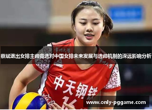蔡斌退出女排主帅竞选对中国女排未来发展与选帅机制的深远影响分析 蔡斌退出女排主帅竞选对中国女排未来发展与选帅机制的深远影响分析