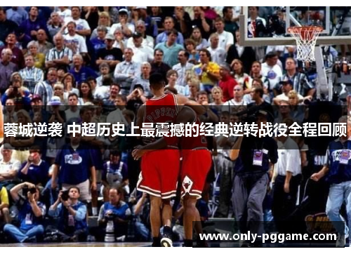 蓉城逆袭 中超历史上最震撼的经典逆转战役全程回顾 蓉城逆袭 中超历史上最震撼的经典逆转战役全程回顾