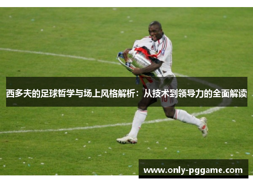 西多夫的足球哲学与场上风格解析：从技术到领导力的全面解读