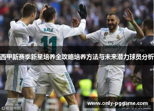 西甲新赛季新星培养全攻略培养方法与未来潜力球员分析 西甲新赛季新星培养全攻略培养方法与未来潜力球员分析