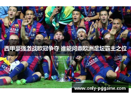 西甲豪强激战欧冠争夺 谁能问鼎欧洲足坛霸主之位