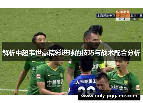 解析中超韦世豪精彩进球的技巧与战术配合分析 解析中超韦世豪精彩进球的技巧与战术配合分析