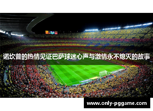 诺坎普的热情见证巴萨球迷心声与激情永不熄灭的故事 诺坎普的热情见证巴萨球迷心声与激情永不熄灭的故事