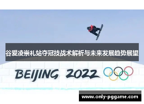 谷爱凌崇礼站夺冠技战术解析与未来发展趋势展望 谷爱凌崇礼站夺冠技战术解析与未来发展趋势展望
