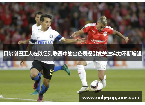 贝尔谢巴工人在以色列联赛中的出色表现引发关注实力不断增强 贝尔谢巴工人在以色列联赛中的出色表现引发关注实力不断增强