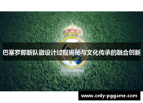 巴塞罗那新队徽设计过程揭秘与文化传承的融合创新
