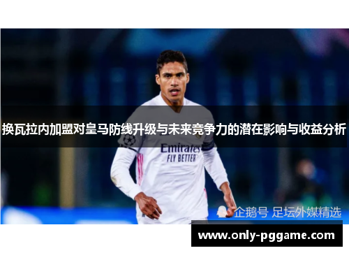 换瓦拉内加盟对皇马防线升级与未来竞争力的潜在影响与收益分析 换瓦拉内加盟对皇马防线升级与未来竞争力的潜在影响与收益分析