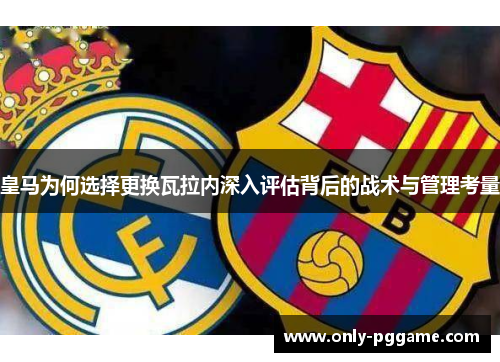 皇马为何选择更换瓦拉内深入评估背后的战术与管理考量