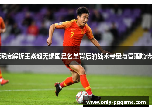 深度解析王燊超无缘国足名单背后的战术考量与管理隐忧 深度解析王燊超无缘国足名单背后的战术考量与管理隐忧