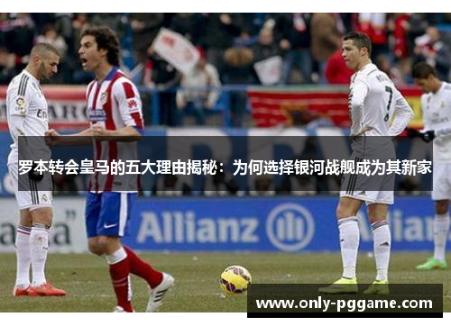 罗本转会皇马的五大理由揭秘：为何选择银河战舰成为其新家